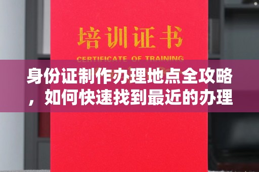 全州身份证制作办理地点全攻略，如何快速找到最近的办理点