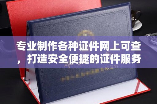 全州专业制作各种证件网上可查，打造安全便捷的证件服务