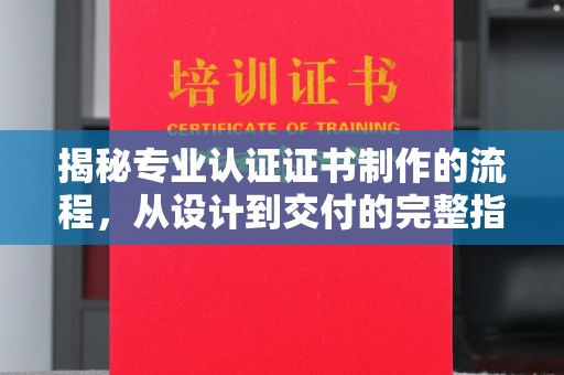 全州揭秘专业认证证书制作的流程，从设计到交付的完整指南