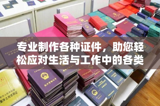 全州专业制作各种证件，助您轻松应对生活与工作中的各类需求