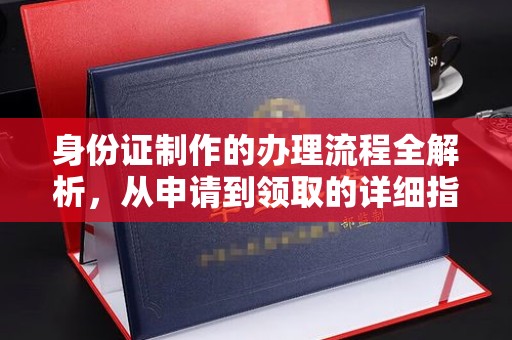 全州身份证制作的办理流程全解析，从申请到领取的详细指南