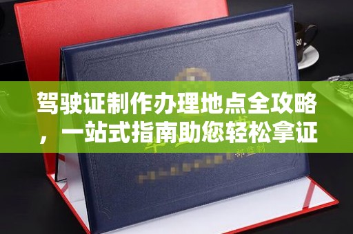 全州驾驶证制作办理地点全攻略，一站式指南助您轻松拿证